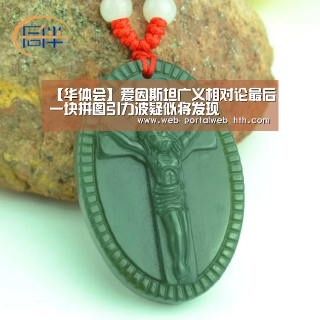 【华体会】爱因斯坦广义相对论最后一块拼图引力波疑似将发现(图1)