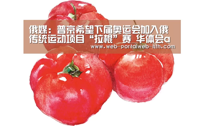 俄媒:普京希望下届奥运会加入俄传统运动项目“拉棍”赛_华体会app(图3) 俄媒:普京希望下届奥运会加入俄传统运动项目“拉棍”赛_华体会app(图3)